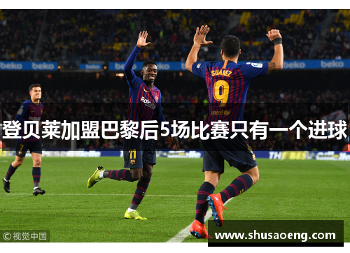 登贝莱加盟巴黎后5场比赛只有一个进球