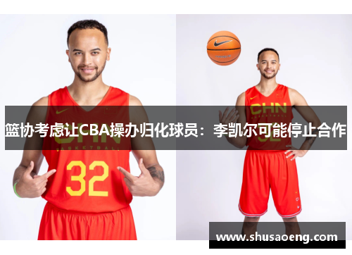 篮协考虑让CBA操办归化球员：李凯尔可能停止合作