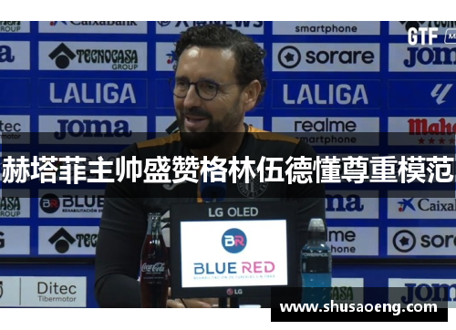 赫塔菲主帅盛赞格林伍德懂尊重模范